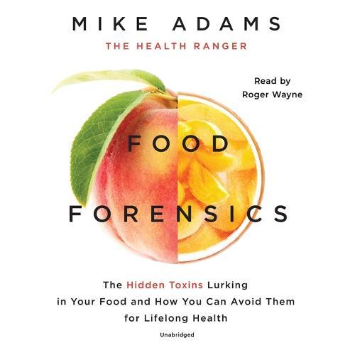 Food Forensics: The Hidden Toxins Lurking in Your Food and How You Can Avoid Them for Lifelong Health