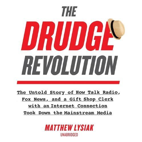 The Drudge Revolution: The Untold Story of How Talk Radio, Fox News, and a Gift Shop Clerk with an Internet Connection Took Down the Mainstream Media