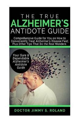 The True Alzheimer's Anti-Dote Guide: Comprehensive Guide for You on How to Conveniently Treat Alzheimer's Disease Fast; Plus Other Tips That Do the Real Wonders