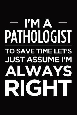 I'm a pathologist, to save time let's just assume I'm always right: Blank lined novelty office humor themed notebook to write in: With a ruled interior