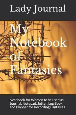 My Notebook of Fantasies: Notebook for Women to be used as Journal, Notepad, Jotter, Log Book and Planner for Recording Fantasies