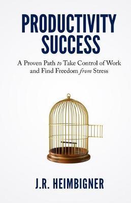 Productivity Success: A Proven Path to Take Control of Work and Find Freedom From Stress