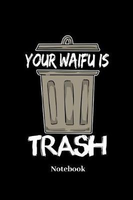 Your Waifu Is Trash Notebook: Lined journal for anime, waifu, otaku, weeaboo and manga fans - paperback, diary gift for men, women and children