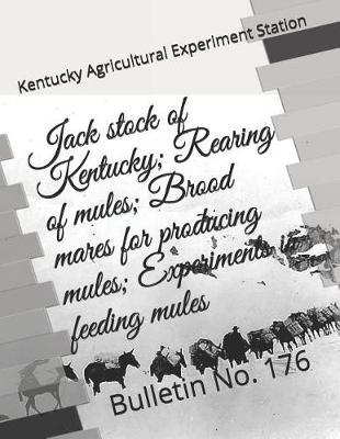 Jack stock of Kentucky; Rearing of mules; Brood mares for producing mules; Experiments in feeding mules: Bulletin No. 176