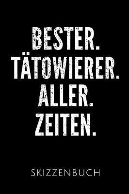 Bester. T towierer. Aller. Zeiten. Skizzenbuch: Geschenkidee f r T towierer - Skizzenheft - 120 gepunktete Seiten - Format 6x9 DIN A5 - Soft cover matt - Klick auf den Autorennamen f r mehr Designs zu diesem Thema