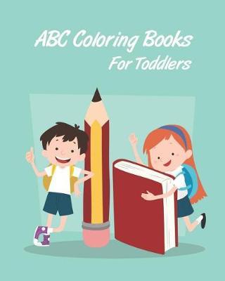 ABC Coloring Books For Toddlers: Preschooler And Kids. An Activity Book for Toddlers and Preschool Kids Age 2-5 to Learn the English Alphabet Letters from A to Z