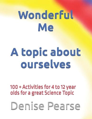 Wonderful Me: 100 + Activities for 4 to 12 year olds for a great Science Topic