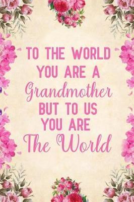 To the world you are a grandmother but to us you are the world: Notebook to Write in for Mother's Day, mothers day gifts for grandma, grandma journal, grandma notebook, mother's day gifts for nana