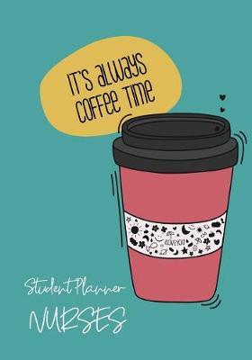 Student Planner Nurses It's Always Coffee Time: Planner for Student Nurse, Nursing Student Diary Day Planner: Nursing School Daily Appointment Book nurse student gifts for women