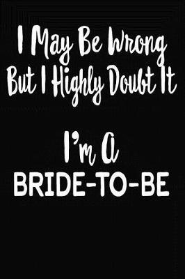 I May Be Wrong But I Highly Doubt It I'm A Bride-To-Be: 6 X 9 Ruled/Lined Journal, 110 Pages With Lines, Great Journal To Write In, Log/Notebook for Organizer, Task Lists, Planner, Personal Diary
