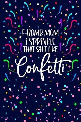 F-Bomb Mom I Sprinkle The Shit Like Confetti: Funny Birthday Present for Best Friend, Swearing Gag Gift for Mum Beautiful lined pages Journal