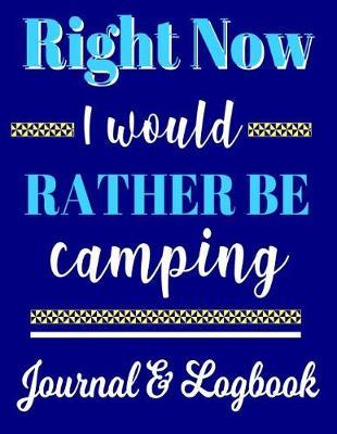 Right Now I Would Rather Be Camping Journal & Logbook: Camping Planner - Perfect trip planner for camping trips & family vacations at camp