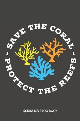 Save The Coral Protect The Reefs: Scuba Dive Log Book 100 Dives (6 x 9)