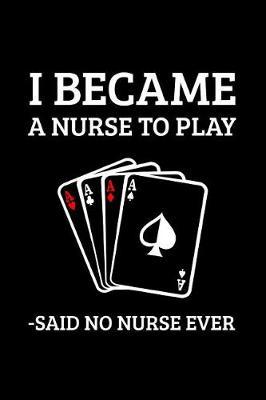 I Became A Nurse To Play Cards Said No Nurse Ever: The Ultimate Nurse Appreciation Journal Gift: This is a 6X9 100 Page Blank Lined Diary To Write Things in. Makes a Great RN, Nursing Student or Nurse Graduation Gift For Men or Women.