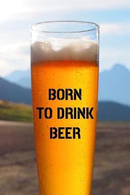 Born To Drink Beer: Beer Tasting Notebook / Journal / Logbook For Brewing Lovers (Lined, 6 x 9)