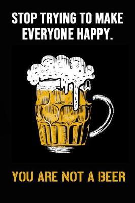 Stop Trying To Make Everyone Happy - You Are Not A Beer: Beer Tasting Notebook / Journal / Logbook For Brewing Lovers (Lined, 6 x 9)