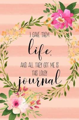 I Gave Them Life And All They Got Me Is This Lousy Journal: A notebook for mom - With plenty of space to record all the ways her children have disappointed her - Makes a perfect gift