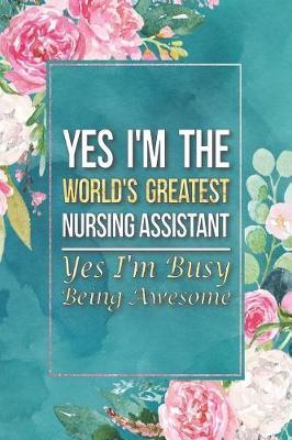 Nursing Assistant Gift: Yes I'm The World's Greatest Nursing Assistant Yes I'm Busy Being Awesome Journal Notebook 6 X 9 Blank Lined Pages