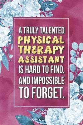 Physical Therapy Assistant Gift: A Truly Talented Physical Therapy Assistant Is Hard To Find, And Impossible To Forget Journal Notebook 6 X 9 Blank Lined Pages