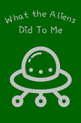 What the Aliens Did to Me: Blank Journal, Composition, College Ruled Notebook at 6x9 for 120 Pages to Record Alien Abduction, UFO, Stories about the Extraterrestrial for a Personal Story and More