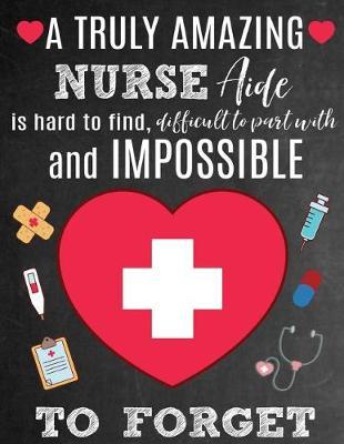 A Truly Amazing Nurse Aide Is Hard To Find, Difficult To Part With And Impossible To Forget: Thank You Appreciation Gift for Nurse Aides or Assistants: Notebook Journal Diary for World's Best Nurse Aide