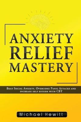 Anxiety Relief Mastery: Beat Social Anxiety, Overcome Panic Attacks and Increase Self Esteem With CBT