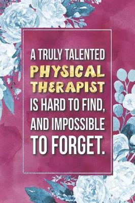 Physical Therapist Gift: A Truly Talented Physical Therapist Is Hard To Find, And Impossible To Forget Journal Notebook 6 X 9 Blank Lined Pages