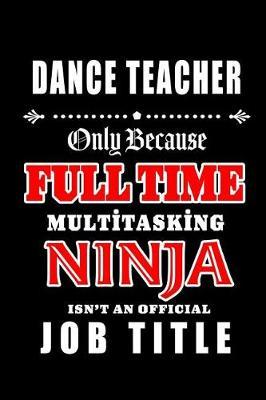Dance Teacher-Only Because Full Time Multitasking Ninja Isn't An Official Job Title: Blank Lined Journal/Notebook as Cute, Funny, Appreciation day, birthday, Thanksgiving, Christmas Gift for Office Coworkers, colleagues, friends & family.