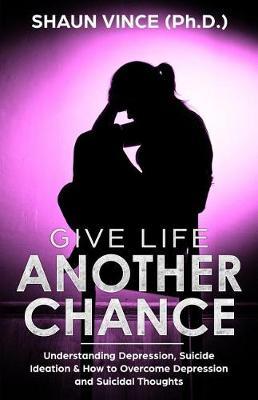 Give Life Another Chance: Understanding Depression, Suicide Ideation & How to Overcome Depression and Suicidal Thoughts