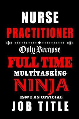 Nurse Practitioner-Only Because Full Time Multitasking Ninja Isn't An Official Job Title: Blank Lined Journal/Notebook as Cute, Funny, Appreciation day, birthday, Thanksgiving, Christmas Gift for Office Coworkers, colleagues, friends & family.