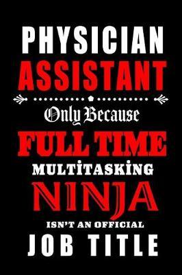 Physician Assistant-Only Because Full Time Multitasking Ninja Isn't An Official Job Title: Blank Lined Journal/Notebook as Cute, Funny, Appreciation day, birthday, Thanksgiving, Christmas Gift for Office Coworkers, colleagues, friends & family.