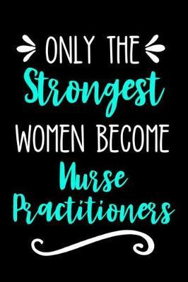 Only the Strongest Women Become Nurse Practitioners: Lined Journal Notebook for Registered Nurses, Cardio, Mental Health, General Practice, Pediatric Nurse Practitioners