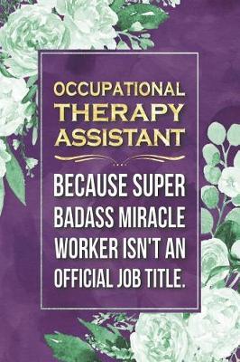 Occupational Therapy Assistant Gift: Occupational Therapy Assistant Because Super Badass Miracle Worker Isn't An Official Job Title Journal Notebook 6 X 9 Blank Lined Pages