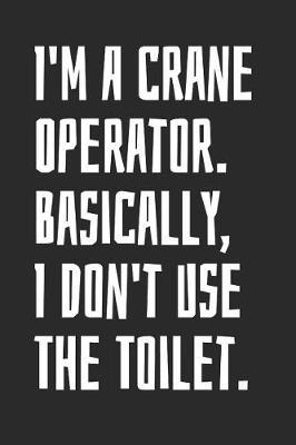 I'm A Crane Operator. Basically, I Don't Use The Toilet: Blank Lined Notebook