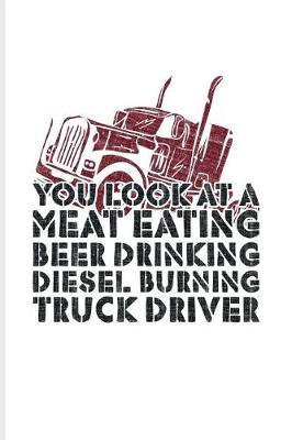 You Look At A Meat Eating Beer Drinking Diesel Burning Truck Driver: Funny Trucking Joke Journal For Truck Driving, Wrangler, Semi Trailer, Haulage & 18 Wheeler Fans - 6x9 - 100 Blank Lined Pages