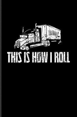 This Is How I Roll: Funny Trucking Joke Journal For Truck Driving, Wrangler, Semi Trailer, Diesel, Haulage, Transportation & 18 Wheeler Fans - 6x9 - 100 Blank Lined Pages