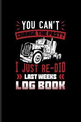 You Can't Change The Past? I Just Re-Did Last Weeks Log Book: Funny Trucking Joke Journal For Truck Driving, Wrangler, Semi Trailer, Haulage & 18 Wheeler Fans - 6x9 - 100 Blank Lined Pages