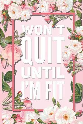 Won't Quit Until I'm Fit: Beautiful Pink Floral Motivational Quote 12 Week Diet Food Journal Daily Weight Loss Planner.