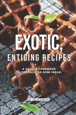 Exotic, Enticing Recipes: A Unique Cookbook of Tantalizing Dish Ideas!