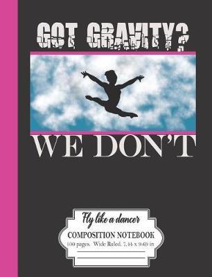 Got Gravity? We Don't: Fly Like A Dancer: Composition Notebook 100 Pages Wide Ruled 7.44 x 9.69 in: Gymnastics Dancers Journal