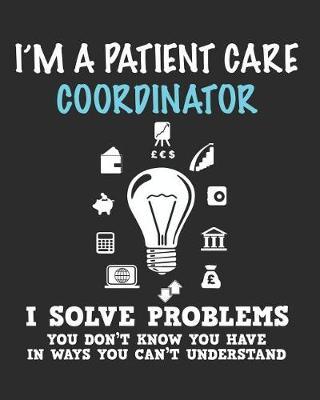 I'm a Patient Care Coordinator I Solve Problems You Don't Know You Have In Ways You Can't Understand: Daily Weekly and Monthly Planner for Organizing Your Life
