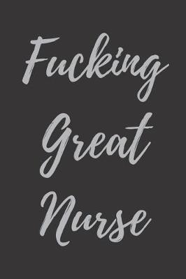 Fucking Great Nurse: Blank Lined Journal Notebook, Nurse Graduation Gifts, Congratulations Gift for Nursing Graduates, Gift Idea for BSN LVN RN CNA Students Graduating (Appreciation Journal for Nurses)