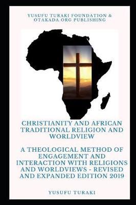 Christianity and African Traditional Religion and Worldview: A Theological Method of Engagement and Interaction with Religions and Worldviews - Revised and Expanded Edition 2019