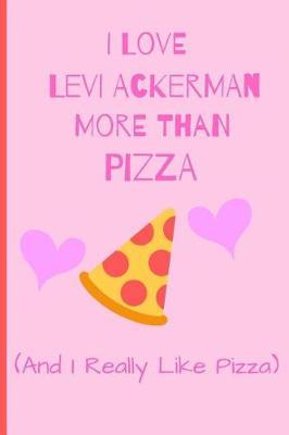 I Love Levi Ackerman More Than Pizza ( And I Really Like Pizza): Fan Gift Novelty Funny Cute Notebook / Journal / Diary 120 Lined Pages (6 x 9) To Write Down What You Want