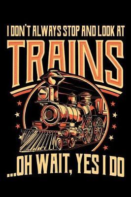 I Don't Always Stop and Look at Trains Oh Wait Yes I Do: Train Journal, Train Conductor Notebook, Train Engineer Gifts, Railroad Locomotive Lovers,