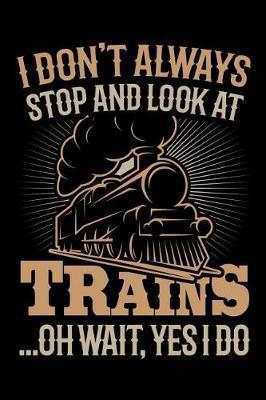I Don't Always Stop and Look at Trains Oh Wait Yes I Do: Train Journal, Train Conductor Notebook, Train Engineer Gifts, Railroad Locomotive Lovers,