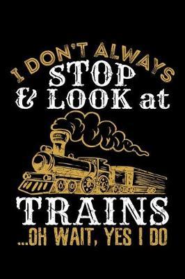 I Don't Always Stop and Look at Trains Oh Wait Yes I Do: Train Journal, Train Conductor Notebook, Train Engineer Gifts, Railroad Locomotive Lovers,