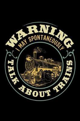 Warning I May Spontaneously Talk About Trains: Train Journal, Train Conductor Notebook, Train Engineer Gifts, Railroad Locomotive Lovers,