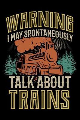 Warning I May Spontaneously Talk About Trains: Train Journal, Train Conductor Notebook, Train Engineer Gifts, Railroad Locomotive Lovers,