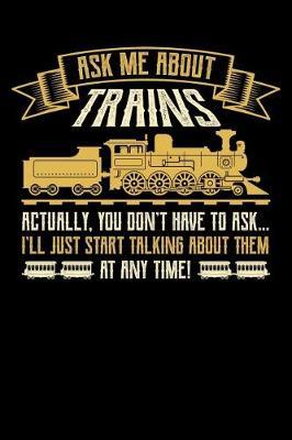 Ask Me About Trains Actually You Don't Have to Ask I'll Just Start Talking About Them at Any Time: Train Journal, Train Conductor Notebook, Train Engineer Gifts, Railroad Locomotive Lovers,